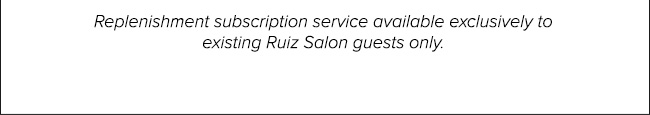 replenishment sub servicee available exclusively to existing ruiz salon guests only