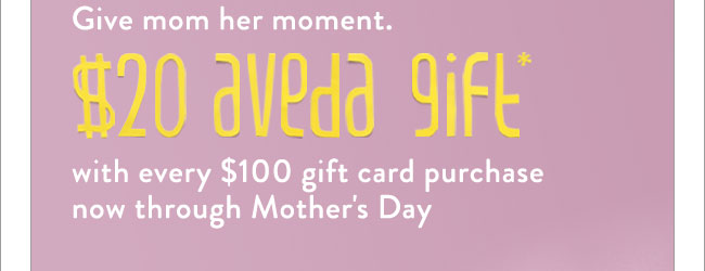 Give mom her moment. $20 aveda gift with every $100 gift card purchase now through Mother's Day