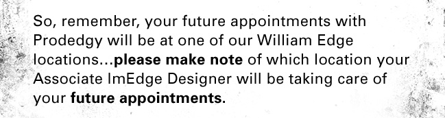 So, remember, your future appointments with Prodedgy will be at one of our William Edge locations…please make note of which location your Associate ImEdge Designer will be taking care of your future appointments.